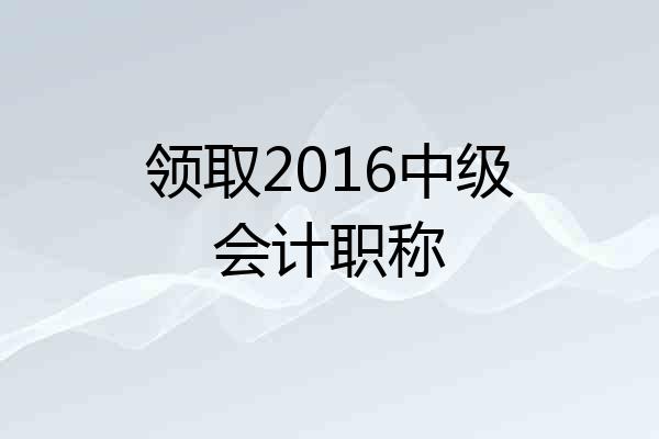 领取2016中级会计职称