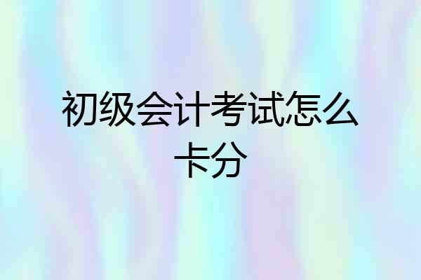 初级会计考试怎么卡分