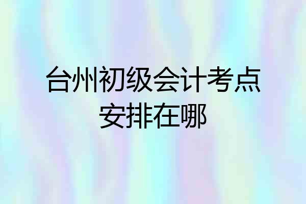 台州初级会计考点安排在哪