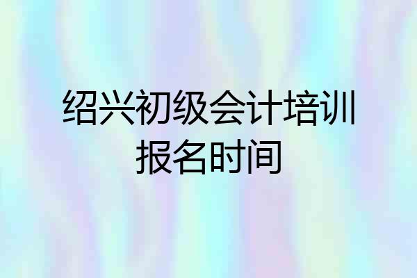 绍兴初级会计培训报名时间