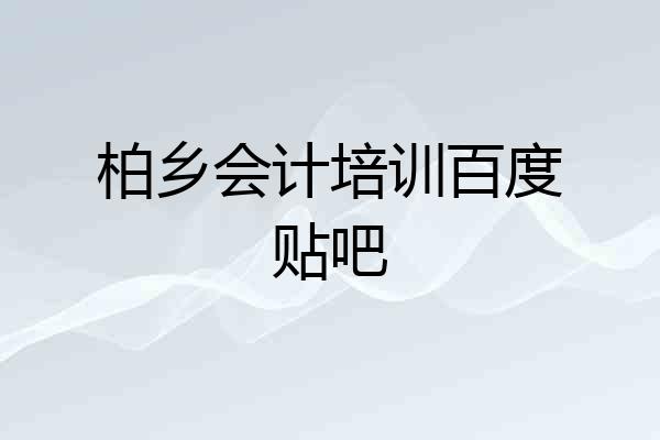 柏乡会计培训百度贴吧