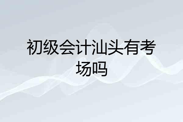 初级会计汕头有考场吗