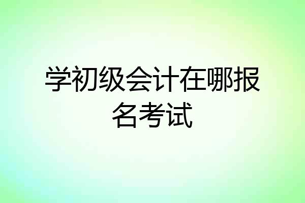 学初级会计在哪报名考试