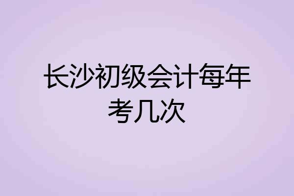 长沙初级会计每年考几次