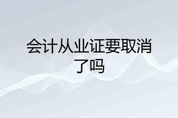 会计从业证要取消了吗