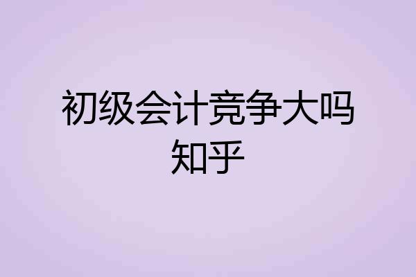 初级会计竞争大吗知乎