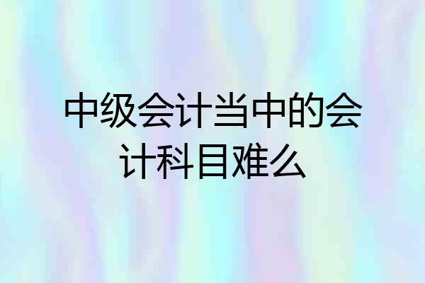 中级会计当中的会计科目难么