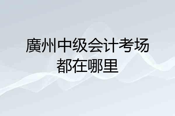 廣州中级会计考场都在哪里