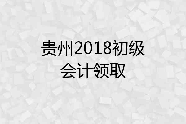 贵州2018初级会计领取