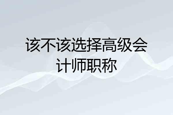 该不该选择高级会计师职称