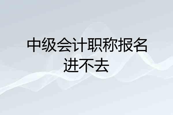 中级会计职称报名进不去