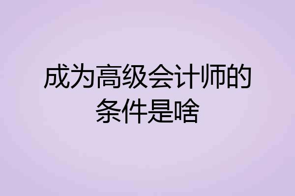 成为高级会计师的条件是啥