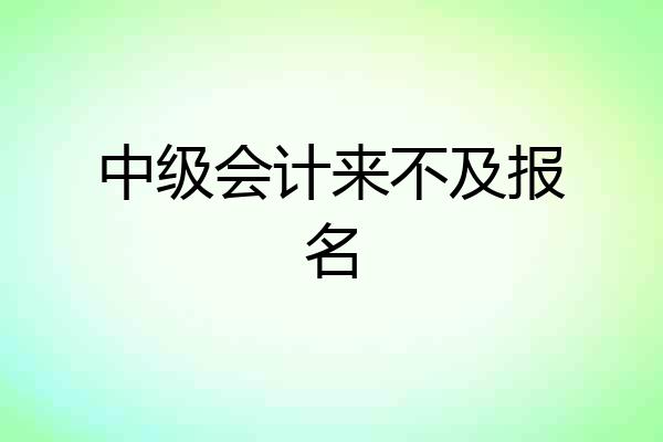 中级会计来不及报名