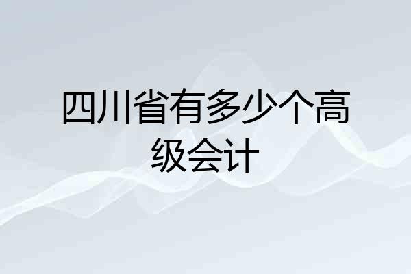 四川省有多少个高级会计