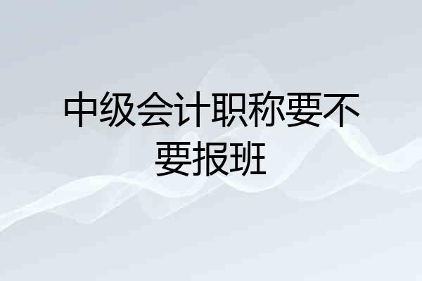 中级会计职称要不要报班