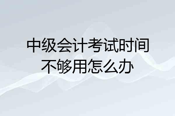 中级会计考试时间不够用怎么办