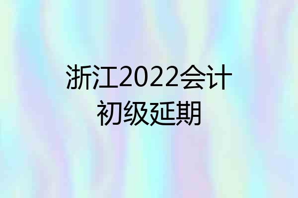 浙江2022会计初级延期
