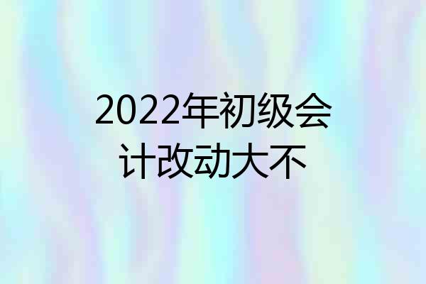 2022年初级会计改动大不