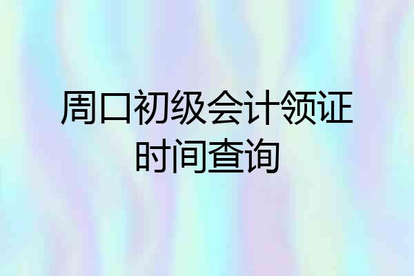 周口初级会计领证时间查询
