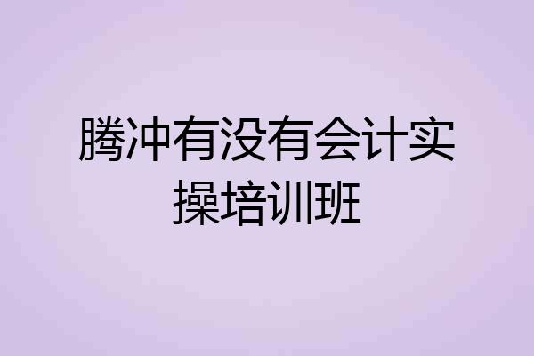 腾冲有没有会计实操培训班