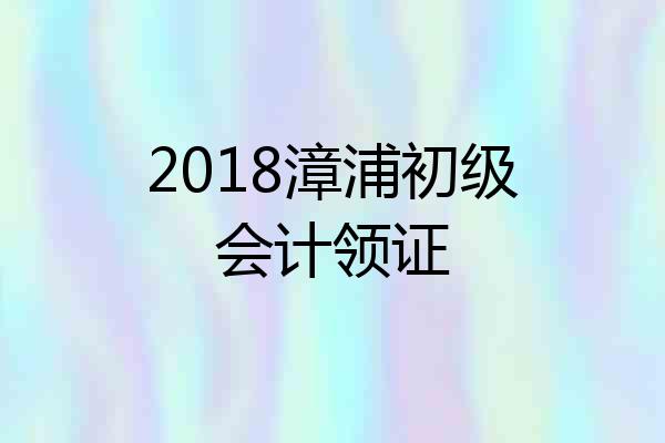 2018漳浦初级会计领证