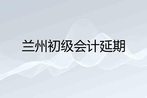 兰州初级会计延期