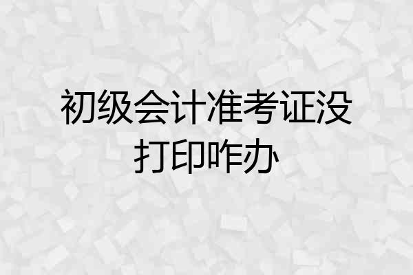 初级会计准考证没打印咋办
