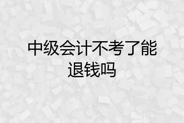 中级会计不考了能退钱吗