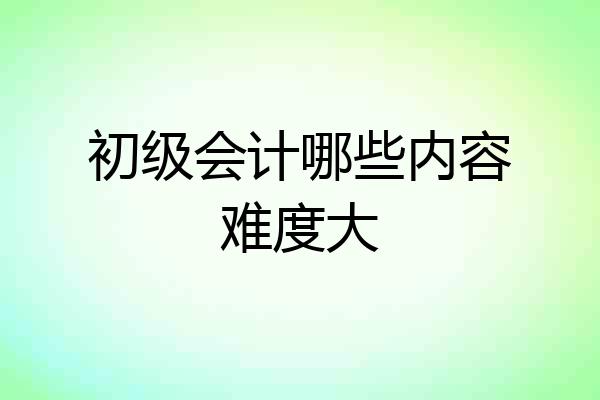 初级会计哪些内容难度大