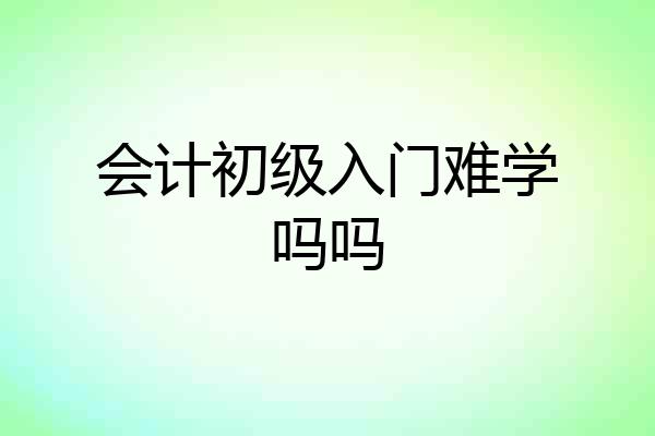 会计初级入门难学吗吗