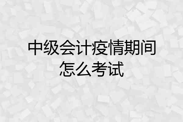 中级会计疫情期间怎么考试