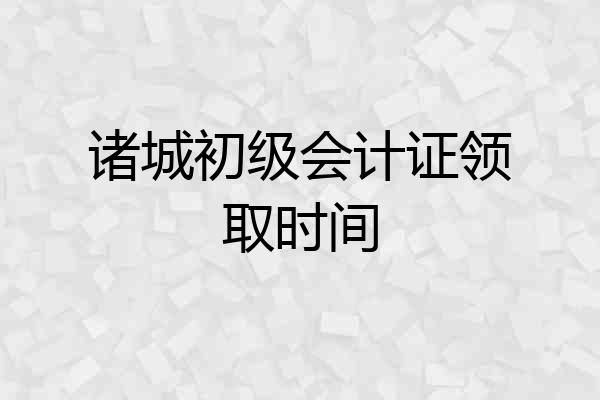 诸城初级会计证领取时间