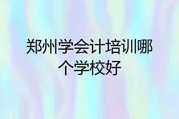 郑州学会计培训哪个学校好