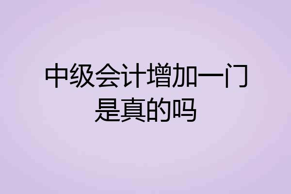 中级会计增加一门是真的吗