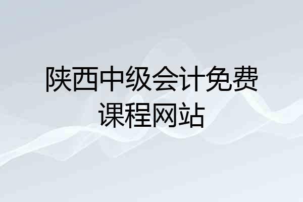 陕西中级会计免费课程网站