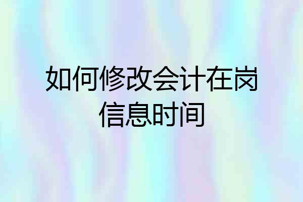 如何修改会计在岗信息时间