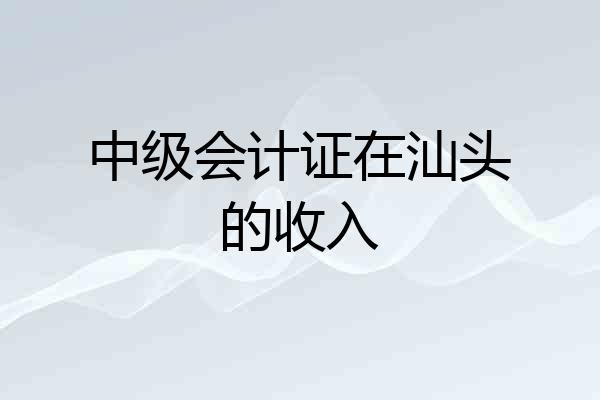 中级会计证在汕头的收入