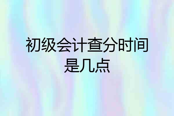 初级会计查分时间是几点