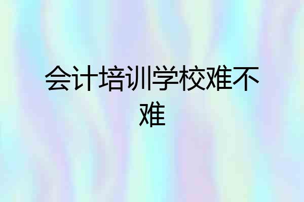 会计培训学校难不难