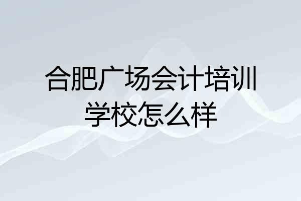 合肥广场会计培训学校怎么样