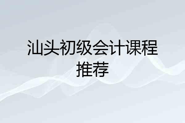 汕头初级会计课程推荐