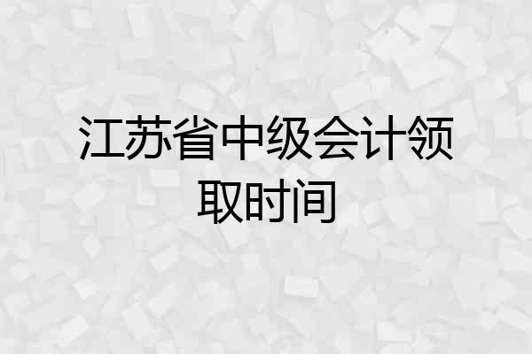 江苏省中级会计领取时间