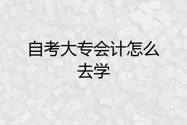 自考大专会计怎么去学