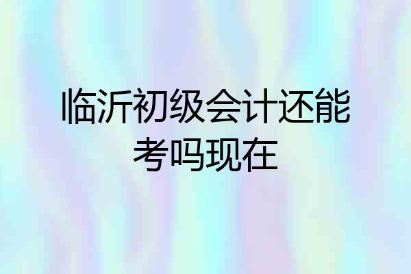 临沂初级会计还能考吗现在