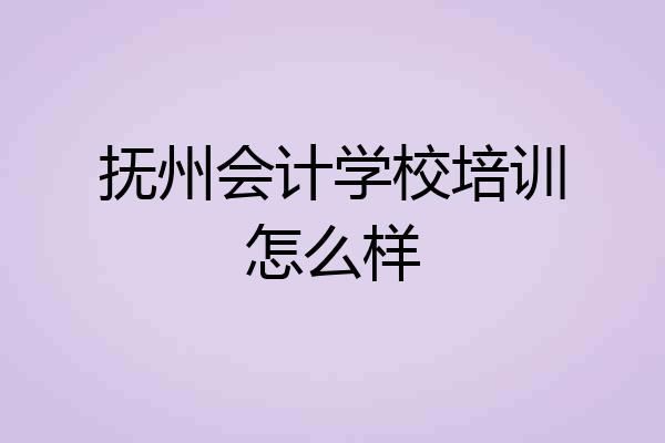 抚州会计学校培训怎么样