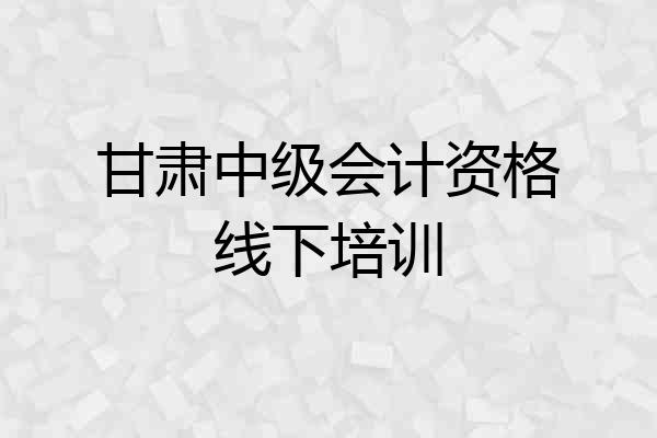 甘肃中级会计资格线下培训