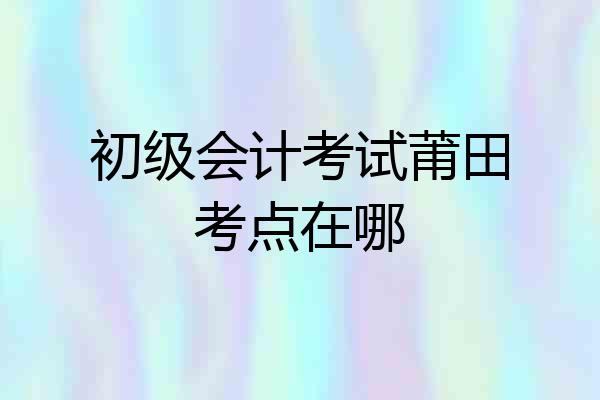 初级会计考试莆田考点在哪