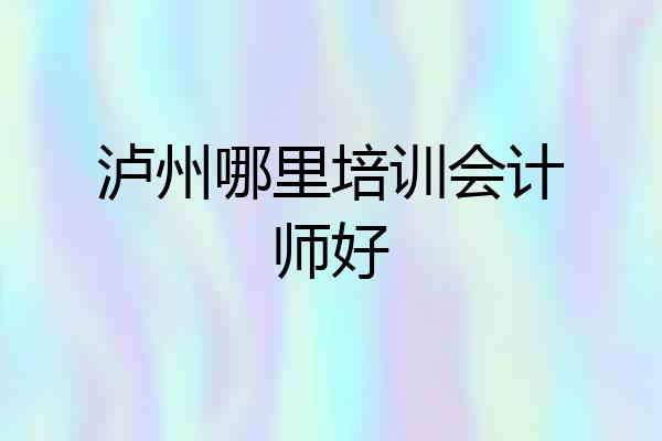 泸州哪里培训会计师好