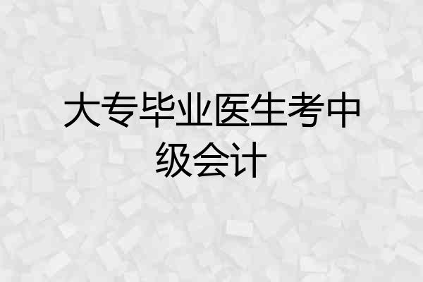 大专毕业医生考中级会计