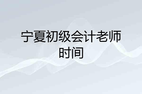 宁夏初级会计老师时间